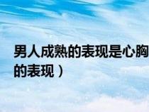 男人成熟的表现是心胸宽广还是不以自我为中心（男人成熟的表现）