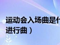 运动会入场曲是什么歌（运动会入场式是什么进行曲）