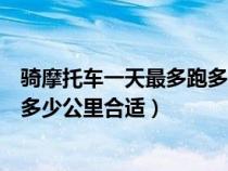 骑摩托车一天最多跑多少公里合适呢（骑摩托车一天最多跑多少公里合适）
