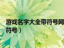 游戏名字大全带符号网络游戏名字带符号（游戏名字大全带符号）