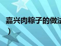 嘉兴肉粽子的做法和配料（嘉兴肉粽子的做法）