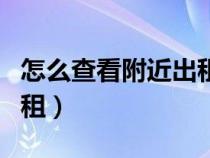 怎么查看附近出租房子（怎么查找附近房子出租）