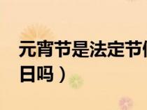 元宵节是法定节假日吗?（元宵节是法定节假日吗）