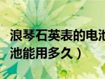 浪琴石英表的电池一般用多久（浪琴石英表电池能用多久）