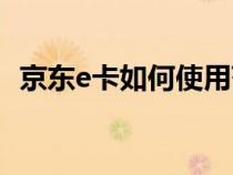 京东e卡如何使用范围（京东e卡如何使用）