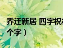 乔迁新居 四字祝福语集锦（乔迁新居祝福语4个字）