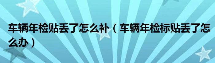 车辆年检贴丢了怎么补（车辆年检标贴丢了怎么办）