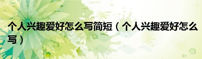 个人兴趣爱好怎么写简短（个人兴趣爱好怎么写）