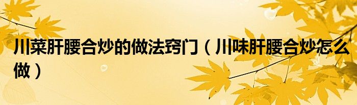 川菜肝腰合炒的做法窍门（川味肝腰合炒怎么做）