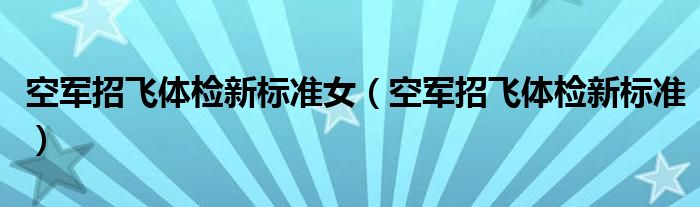 空军招飞体检新标准女（空军招飞体检新标准）