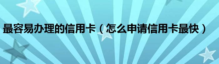 最容易办理的信用卡（怎么申请信用卡最快）