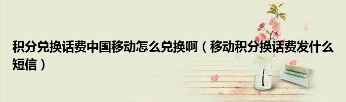 积分兑换话费中国移动怎么兑换啊（移动积分换话费发什么短信）