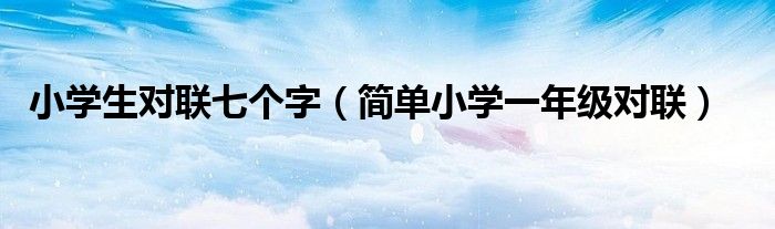 小学生对联七个字（简单小学一年级对联）