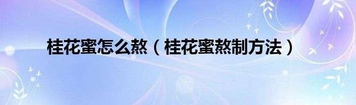 桂花蜜怎么熬（桂花蜜熬制方法）