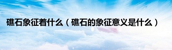 礁石象征着什么（礁石的象征意义是什么）