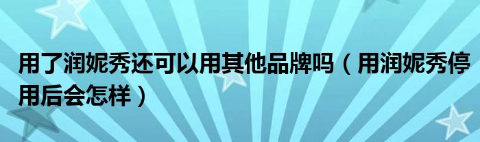 用了润妮秀还可以用其他品牌吗（用润妮秀停用后会怎样）