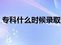 专科什么时候录取结束（专科什么时候录取）