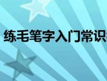 练毛笔字入门常识视频（练毛笔字入门常识）