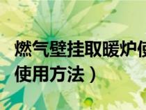 燃气壁挂取暖炉使用方法（燃气壁挂炉采暖炉使用方法）