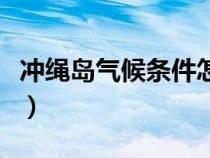 冲绳岛气候条件怎样样（冲绳岛气候条件怎样）
