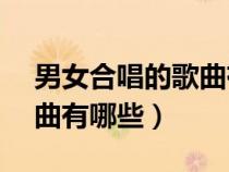 男女合唱的歌曲有哪些KTV（男女合唱的歌曲有哪些）