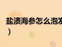 盐渍海参怎么泡发图（盐渍海参怎么做怎么吃）