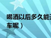 喝酒以后多久能开车?（喝酒之后多久才能开车呢）