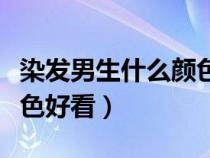 染发男生什么颜色好看显白（染发男生什么颜色好看）