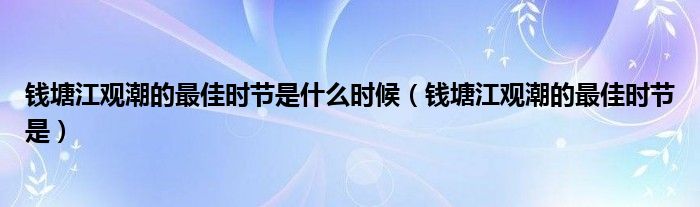 钱塘江观潮的最佳时节是什么时候（钱塘江观潮的最佳时节是）