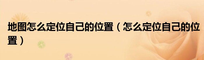 地图怎么定位自己的位置（怎么定位自己的位置）