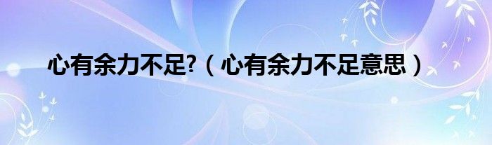 心有余力不足?（心有余力不足意思）