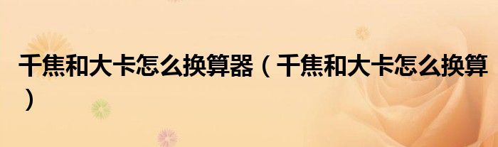 千焦和大卡怎么换算器（千焦和大卡怎么换算）