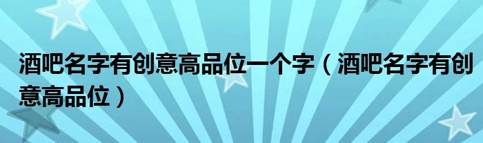 酒吧名字有创意高品位一个字（酒吧名字有创意高品位）