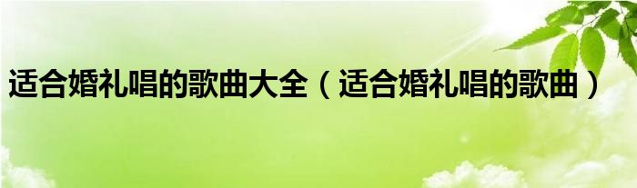 适合婚礼唱的歌曲大全（适合婚礼唱的歌曲）