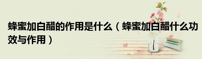 蜂蜜加白醋的作用是什么（蜂蜜加白醋什么功效与作用）