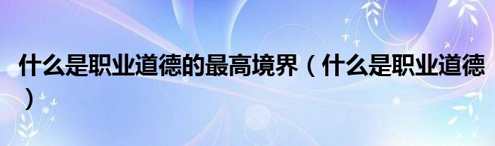 什么是职业道德的最高境界（什么是职业道德）