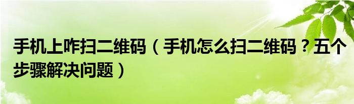 手机上咋扫二维码（手机怎么扫二维码？五个步骤解决问题）