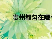 贵州都匀在哪个镇?（贵州都匀在哪）
