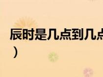 辰时是几点到几点钟（辰时是早上几点到几点）