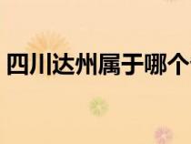 四川达州属于哪个省（四川达州属于哪个市）