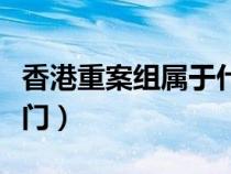 香港重案组属于什么部门（重案组属于什么部门）