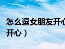 怎么逗女朋友开心的聊天套路（怎么逗女朋友开心）