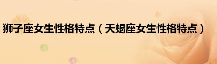 狮子座女生性格特点（天蝎座女生性格特点）