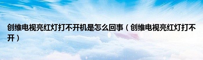 创维电视亮红灯打不开机是怎么回事（创维电视亮红灯打不开）