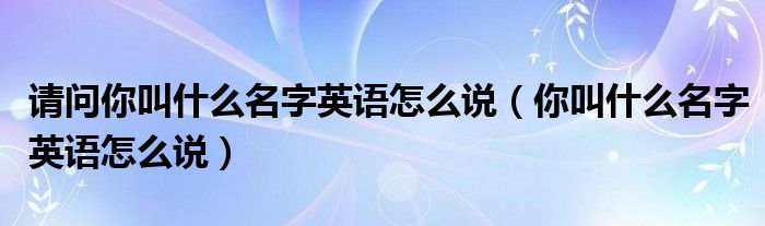 请问你叫什么名字英语怎么说（你叫什么名字英语怎么说）