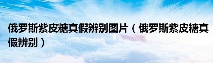 俄罗斯紫皮糖真假辨别图片（俄罗斯紫皮糖真假辨别）