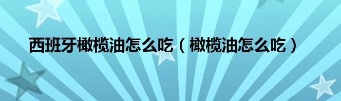 西班牙橄榄油怎么吃（橄榄油怎么吃）