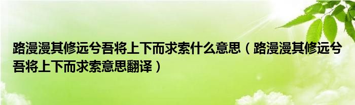 路漫漫其修远兮吾将上下而求索什么意思（路漫漫其修远兮吾将上下而求索意思翻译）