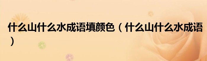 什么山什么水成语填颜色（什么山什么水成语）