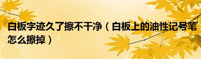 白板字迹久了擦不干净（白板上的油性记号笔怎么擦掉）